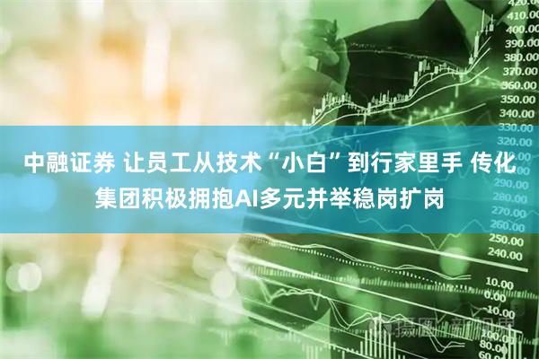 中融证券 让员工从技术“小白”到行家里手 传化集团积极拥抱AI多元并举稳岗扩岗