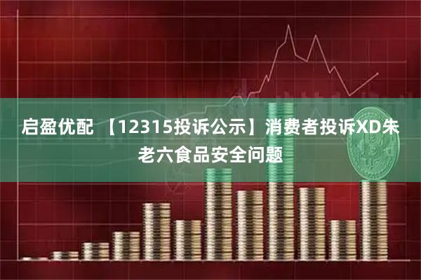 启盈优配 【12315投诉公示】消费者投诉XD朱老六食品安全问题
