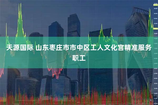 天源国际 山东枣庄市市中区工人文化宫精准服务职工