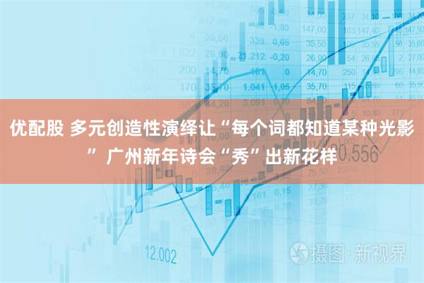 优配股 多元创造性演绎让“每个词都知道某种光影” 广州新年诗会“秀”出新花样