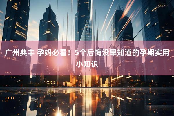 广州典丰 孕妈必看！5个后悔没早知道的孕期实用小知识