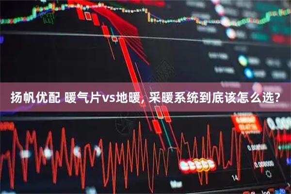 扬帆优配 暖气片vs地暖, 采暖系统到底该怎么选?
