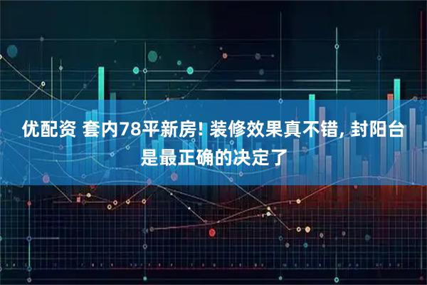 优配资 套内78平新房! 装修效果真不错, 封阳台是最正确的决定了