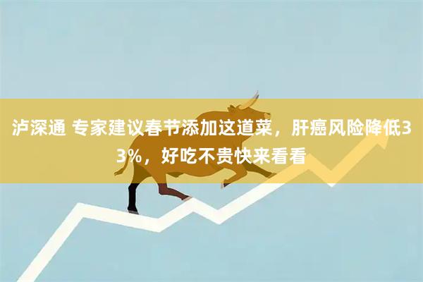 泸深通 专家建议春节添加这道菜，肝癌风险降低33%，好吃不贵快来看看