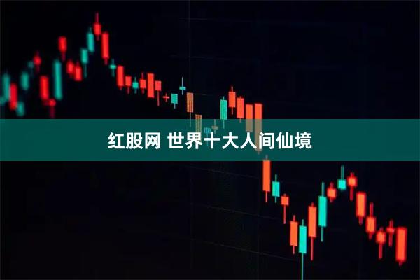 红股网 世界十大人间仙境