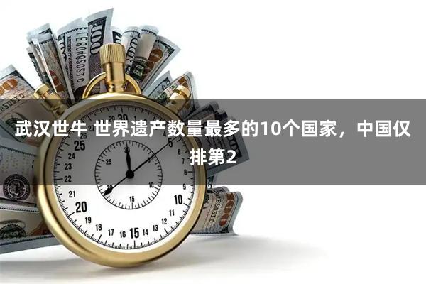 武汉世牛 世界遗产数量最多的10个国家，中国仅排第2