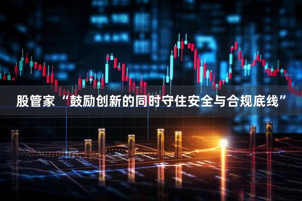 股管家 “鼓励创新的同时守住安全与合规底线”