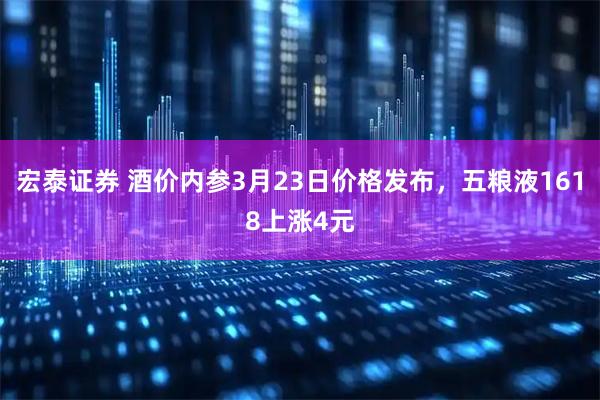 宏泰证券 酒价内参3月23日价格发布，五粮液1618上涨4元