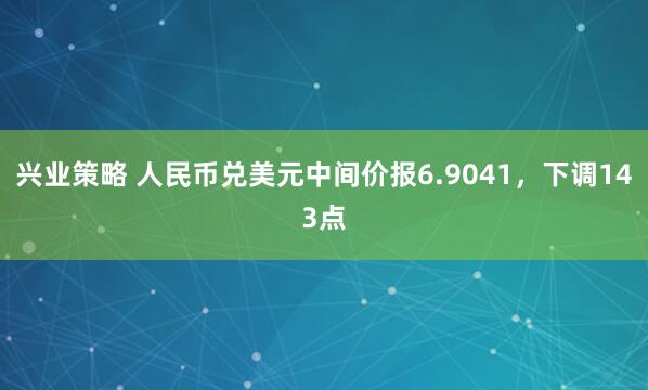 兴业策略 人民币兑美元中间价报6.9041，下调143点