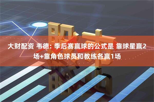 大财配资 韦德: 季后赛赢球的公式是 靠球星赢2场+靠角色球员和教练各赢1场