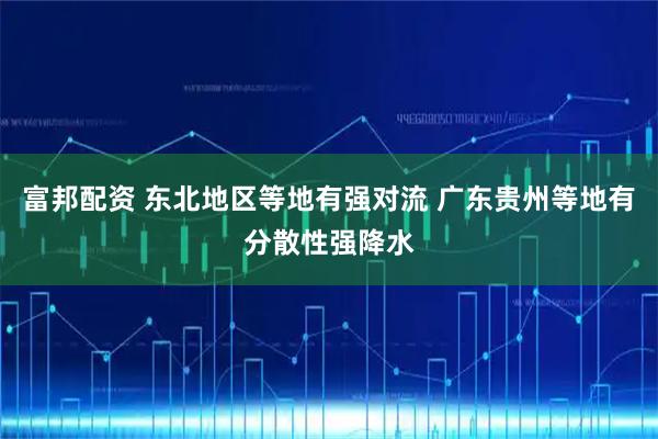 富邦配资 东北地区等地有强对流 广东贵州等地有分散性强降水