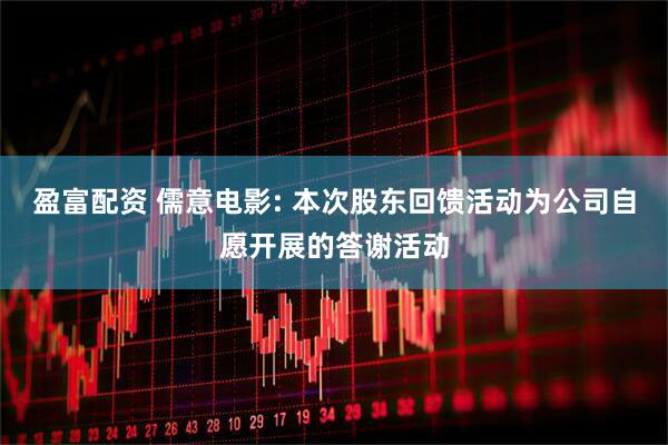 盈富配资 儒意电影: 本次股东回馈活动为公司自愿开展的答谢活动